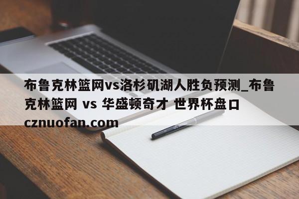 布鲁克林篮网vs洛杉矶湖人胜负预测_布鲁克林篮网 vs 华盛顿奇才 世界杯盘口 cznuofan.com