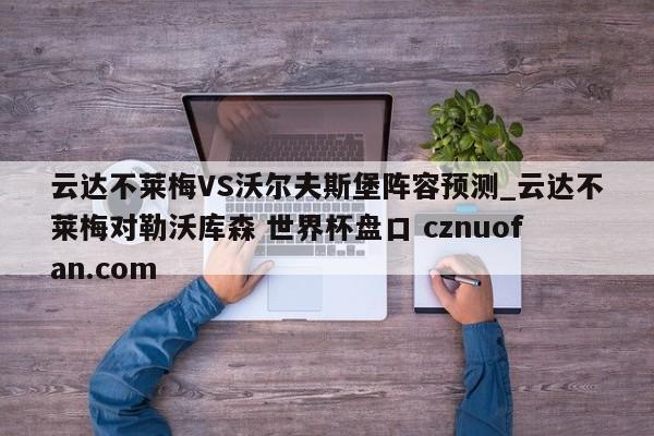 云达不莱梅VS沃尔夫斯堡阵容预测_云达不莱梅对勒沃库森 世界杯盘口 cznuofan.com