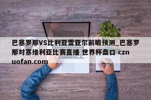 巴塞罗那VS比利亚雷亚尔前瞻预测_巴塞罗那对塞维利亚比赛直播 世界杯盘口 cznuofan.com
