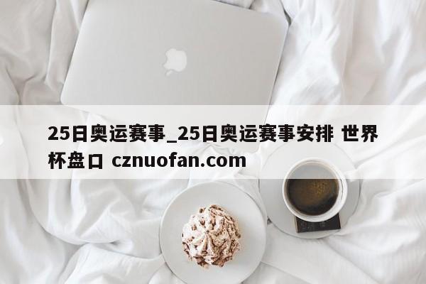 25日奥运赛事_25日奥运赛事安排 世界杯盘口 cznuofan.com