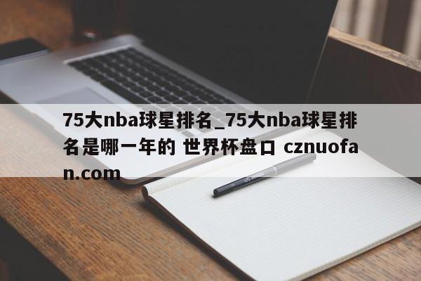 75大nba球星排名_75大nba球星排名是哪一年的 世界杯盘口 cznuofan.com