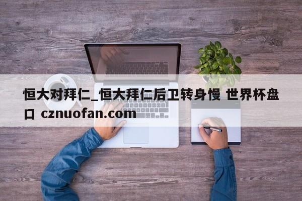 恒大对拜仁_恒大拜仁后卫转身慢 世界杯盘口 cznuofan.com