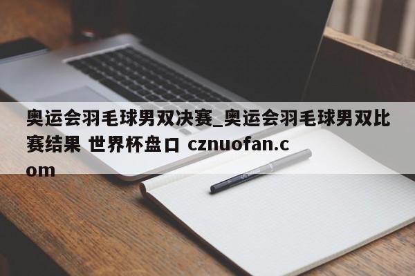 奥运会羽毛球男双决赛_奥运会羽毛球男双比赛结果 世界杯盘口 cznuofan.com