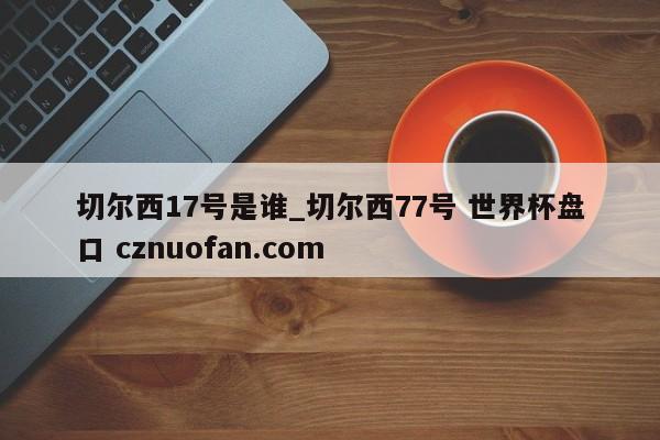 切尔西17号是谁_切尔西77号 世界杯盘口 cznuofan.com