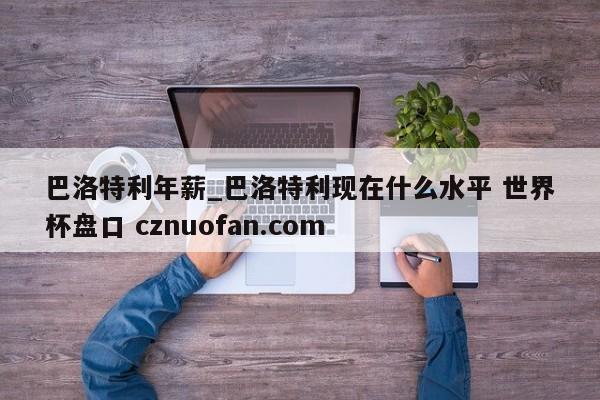 巴洛特利年薪_巴洛特利现在什么水平 世界杯盘口 cznuofan.com